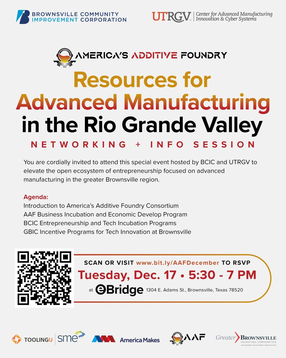 You are cordially invited to attend this special event, which BCIC and UTRGV are hosting to elevate the open ecosystem of entrepreneurship focused on advanced manufacturing in the greater Brownsville region.

Tuesday, Dec. 17 • 5:30 pm
At the @ebridgecenter 
1304 E. Adams St., Brownsville, Tx.

? RSVP: https://bit.ly/AAFDecember (link in bio)

Agenda:
• Introduction to America’s Additive Foundry Consortium
• AAF Business Incubation and Economic Develop Program
• BCIC Entrepreneurship and Tech Incubation Programs
• GBIC Incentive Programs for Tech Innovation at @greaterbrownsville 

Introducing America's Additive Foundry Consortium (AAF), created by Department of Defense, Office of Local Community Cooperation program. AAF is led by the UTRGV dedicated to securing the U.S. supply of tactical alloys through cutting-edge manufacturing solutions. With a focus on small manufacturers, AAF provides technical support, business development, and workforce training to grow a strong and resilient manufacturing sector in Texas and U.S. Through initiatives such as establishing advanced manufacturing technology hub and developing secure cyber systems for defense supply chain integration, AAF aims to enhance manufacturing capabilities and foster innovation and entrepreneurship in the Texas Coastal Plains region.