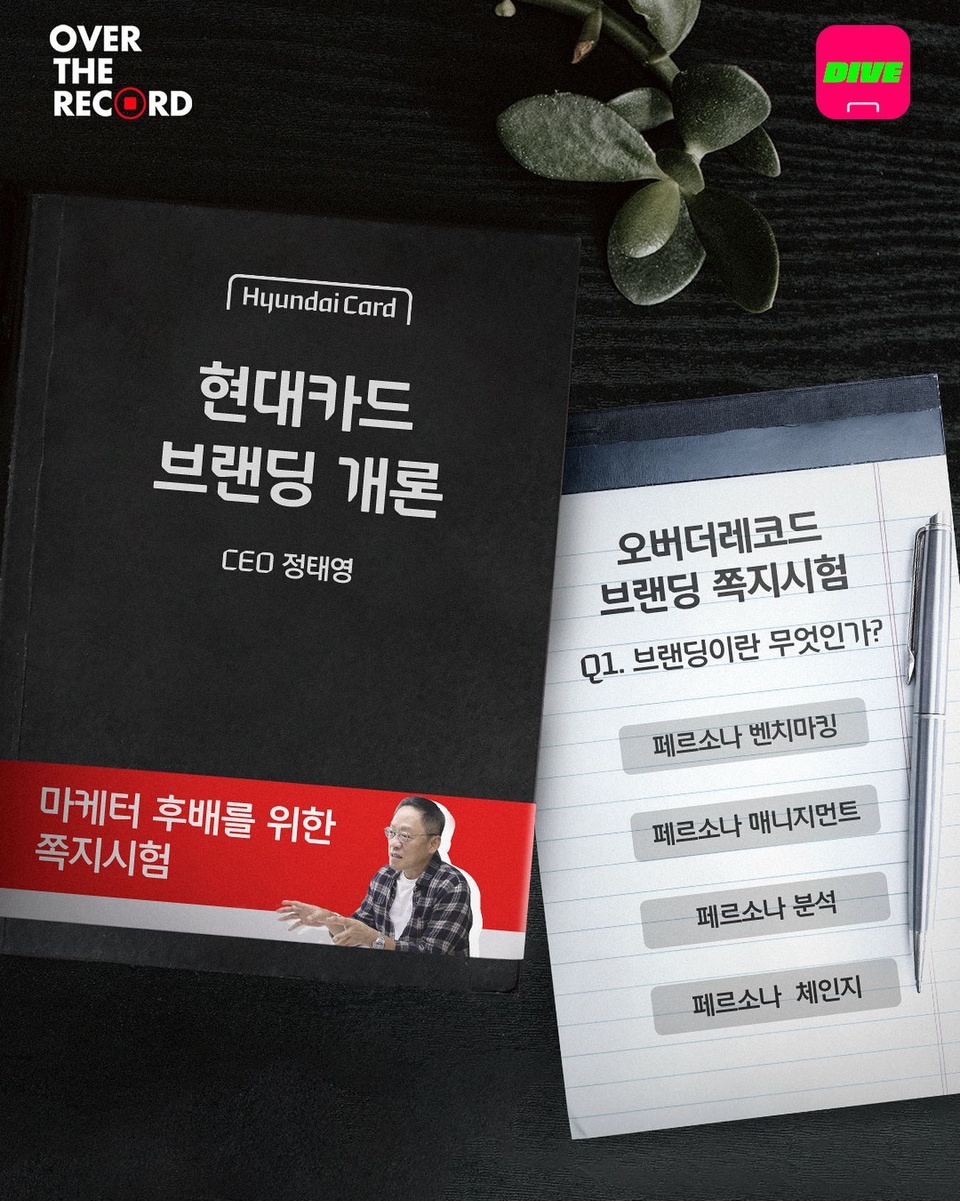 나에게 마케터의 DNA가 있을까??
-
현대카드 CEO 정태영의 브랜딩 강의도 듣고
내 안에 숨겨진 재능도 찾아보는 시간
-
현대카드 브랜딩 쪽지시험 풀고,
마케터 필수템 받아가세요?
-
?프로필의 링크를 통해 'CEO 정태영의 브랜딩 쪽지시험' 콘텐츠를 확인해 보세요.
-
?#EVENT 안내
?쪽지시험 시작하기 : DIVE 앱에서 'CEO 정태영의 브랜딩 쪽지시험' 검색!
?방법
- STEP 1 : 쪽지시험 풀고 70점 이상 맞기
- STEP 2 : 최종 결과 이미지를 필수 해시태그(#현대카드 #오버더레코드 #브랜딩쪽지시험 )와 함께 인스타그램에 업로드하면 참여 완료
?기간 : 2020. 12.18(금) ~ 12. 23(수)
?발표 : 2020. 12. 29(화) 오후 5시 본 게시글 댓글 발표
?경품 :
- 마케터라면 스마트하게, 애플워치6 (1명)
- 마케터 실무 필수템, 현대카드 다이어리 (10명)
- 브랜딩은 이렇게, 현대카드 초콜릿 1BOX (10명)
-
#오버더레코드 #정태영 #브랜딩쪽지시험
-
#현대카드DIVE #현대카드다이브
#현대카드 #HyundaiCard